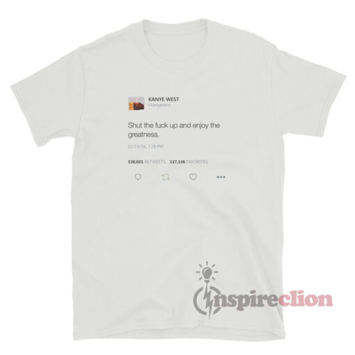 Shut The Fuck Up And Enjoy The Greatness - Kanye West Tweet T-Shirt