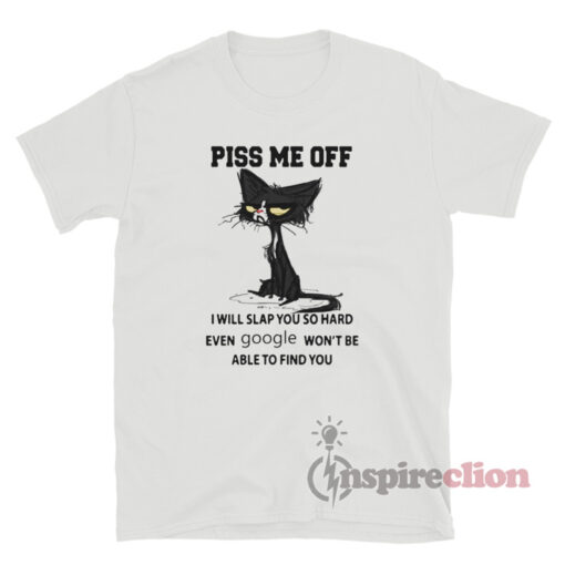 Cat Piss Me Off I Will Slap You So Hard Even Google Won't Be Able To Find You Shirt