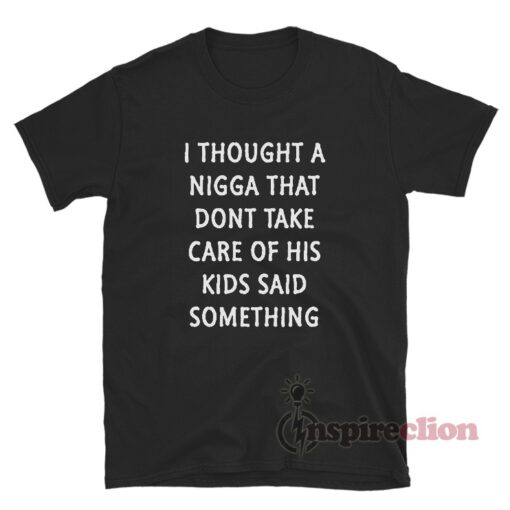 I Thought A Nigga That Dont Take Care Of His Kids Said Something Tee