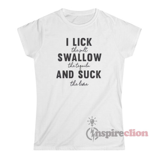 I Lick The Salt I Swallow The Tequila I Suck The Lime T-Shirt