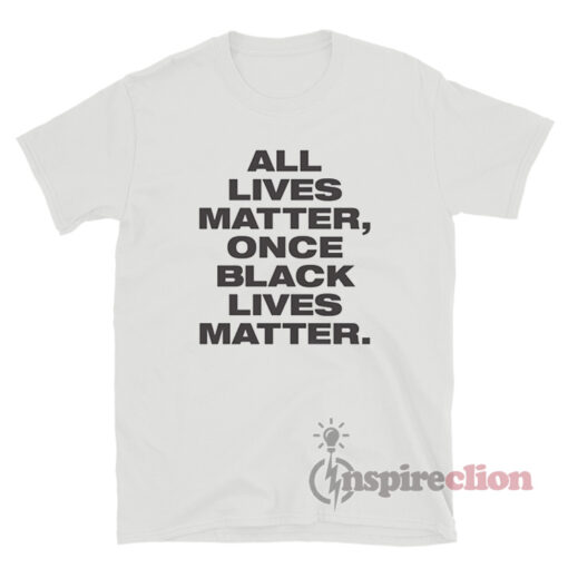 All Lives Matter Once Black Lives Matter T-Shirt