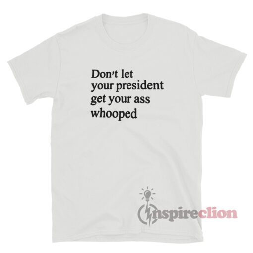Don't Let Your President Get Your Ass Whooped Tee Shirt