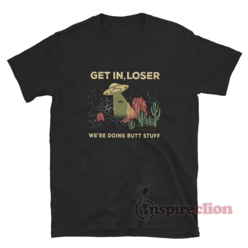 Get In Loser We're Doing Butt Stuff Alien T-Shirt