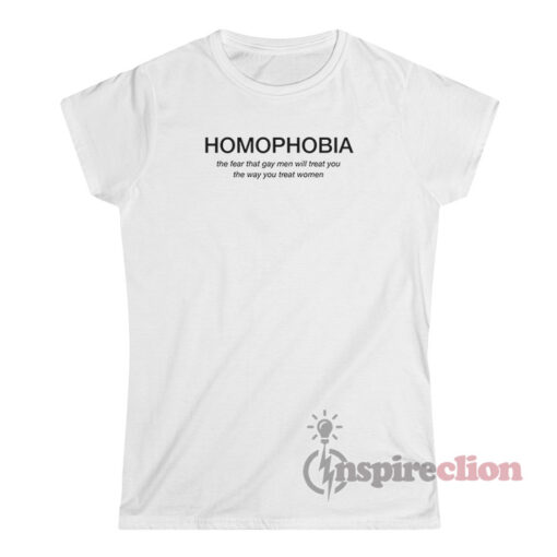 Homophobia - The Fear That Gay Men Will Treat You The Way You Treat Women Shirt