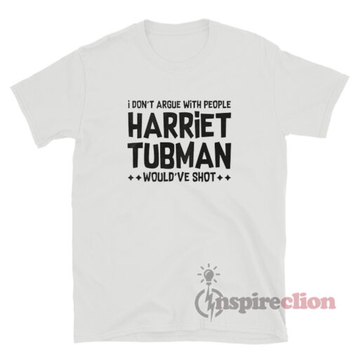 I Don't Argue With People Harriet Tubman Would've Shot T-Shirt