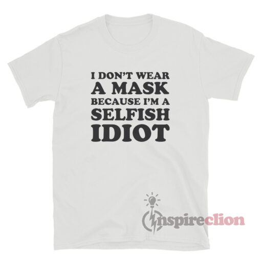 I Don't Wear A Mask Because I'm A Selfish Idiot T-Shirt