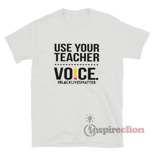 Use Your Teacher Voice Black Lives Matter T-Shirt