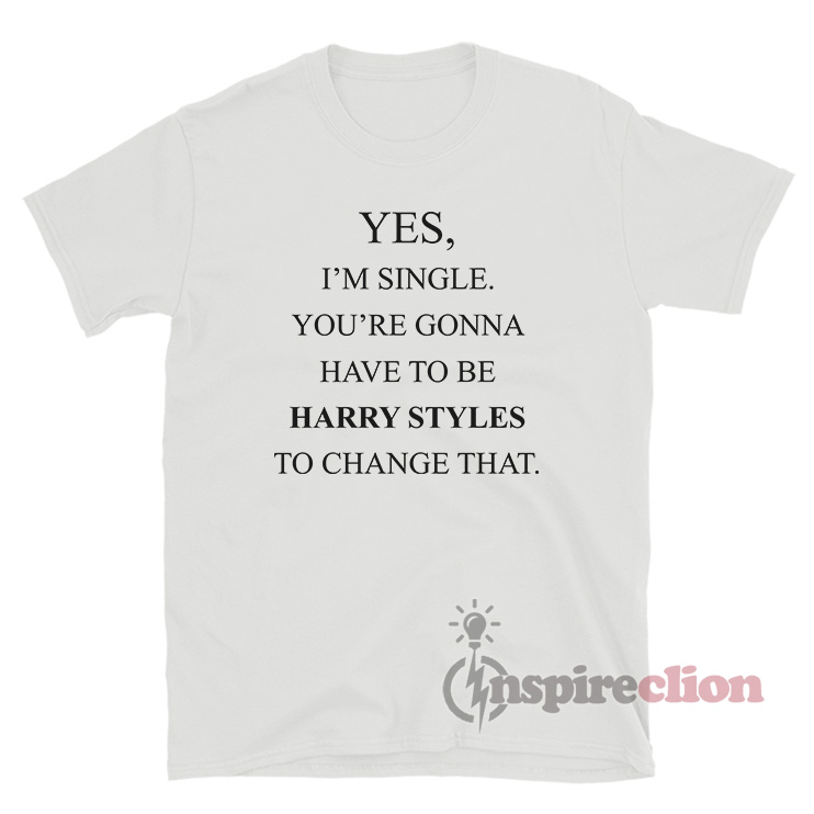 I'm Single Your Gonna Have To Be Harry Styles To Change That T-Shirt