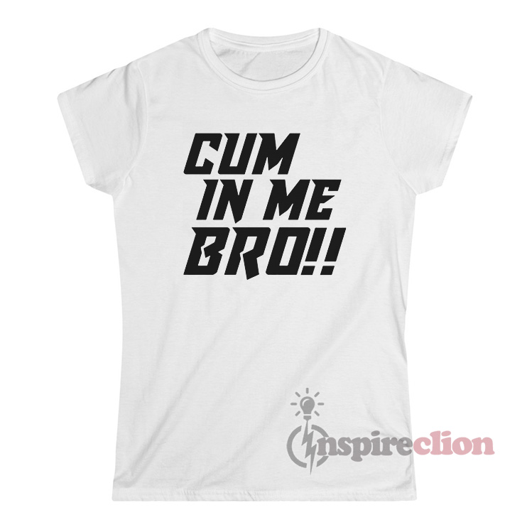 Get It Now Cum In Me Bro T-Shirt - Inspireclion.com
