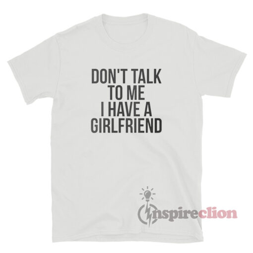 Don't Talk To Me I Have A Girlfriend T-Shirt - Inspireclion.com