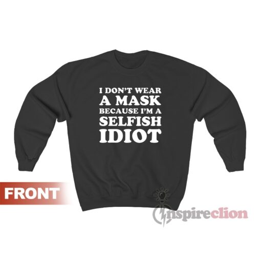 I Don’t Wear A Mask Because I’m A Selfish Idiot Sweatshirt
