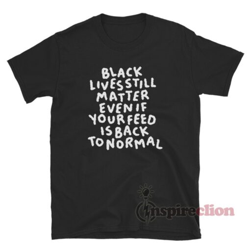 Black Lives Still Matter Even If Your Feed Is Back To Normal T-Shirt