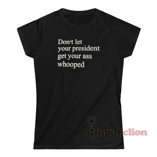 Don't Let Your President Get Your Ass Whooped Tee Shirt