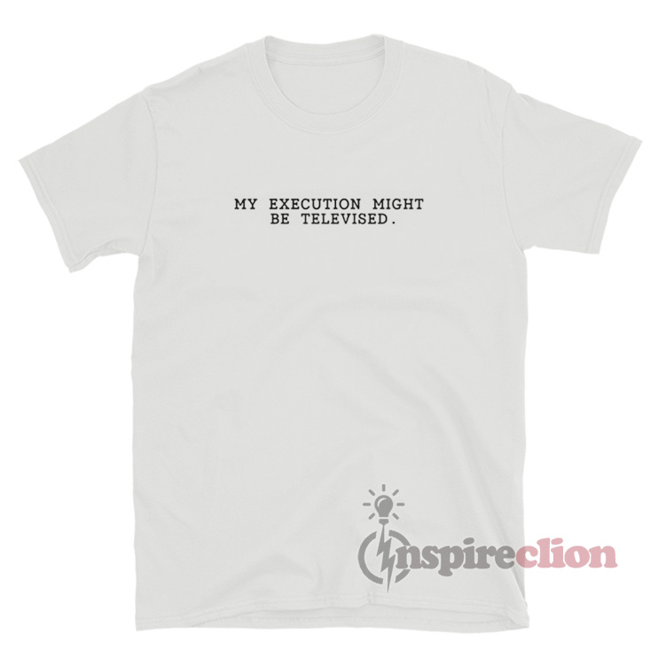 my execution might be televised t shirt