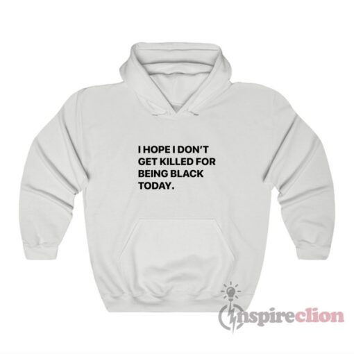 I Hope I Don’t Get Killed For Being Black Today Hoodie