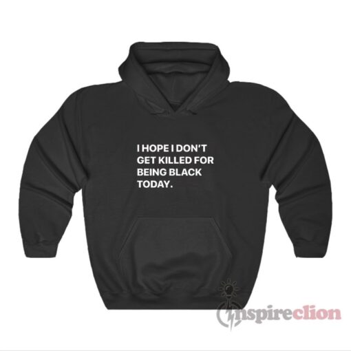 I Hope I Don’t Get Killed For Being Black Today Hoodie