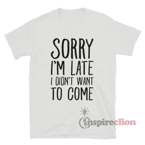 Sorry I’m Late I Didn’t Want To Come Shirt