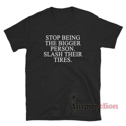 Stop Being The Bigger Person Slash Their Tires T-Shirt