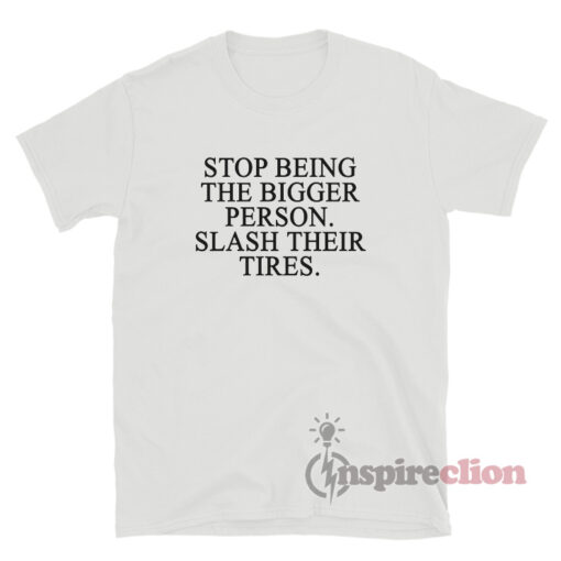 Stop Being The Bigger Person Slash Their Tires T-Shirt