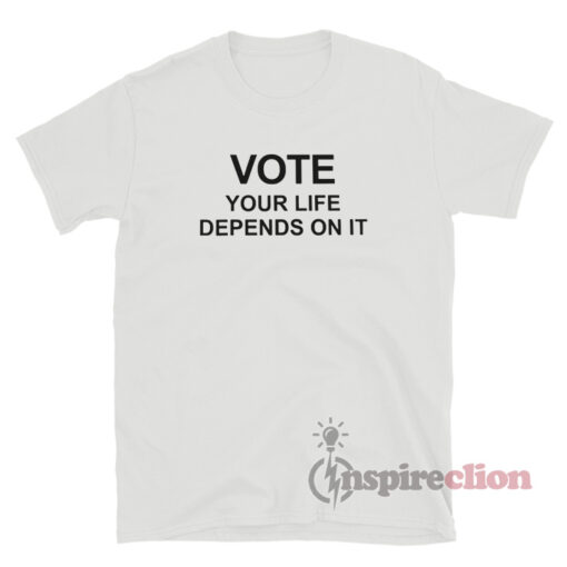 Vote like Your Life Depends On It T-Shirt