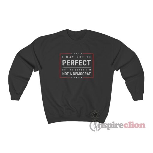 I May Not Be Perfect But At Least I'm Not A Democrat Sweatshirt