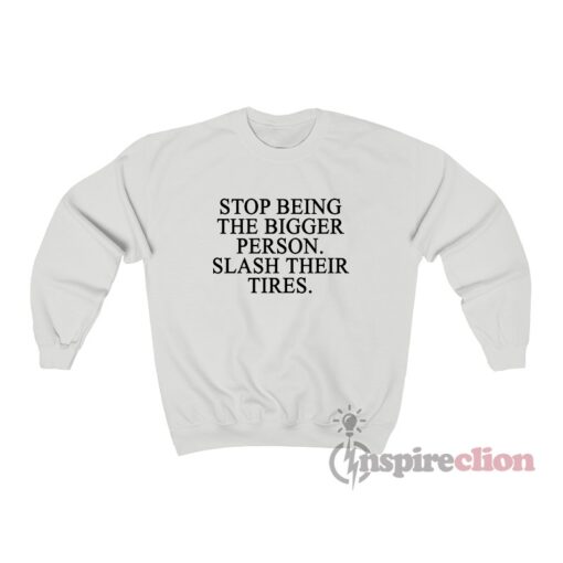 Stop Being The Bigger Person Slash Their Tires Sweatshirt