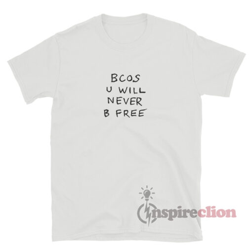 Bcos U Will Never B Free T-Shirt