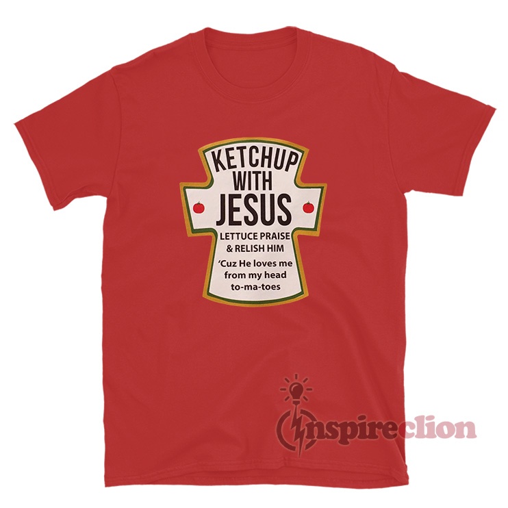 Ketchup With Jesus Lettuce Praise And Relish Him TShirt Inspireclion