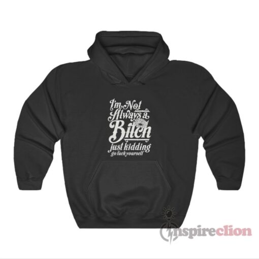 I'm Not Always A Bitch Just Kidding Go Fuck Yourself Hoodie