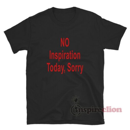 No Inspiration Today Sorry T-Shirt