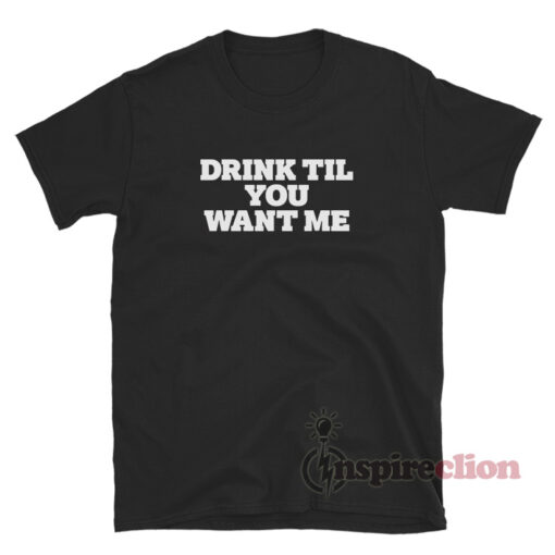 Drink Til You Want Me T-Shirt