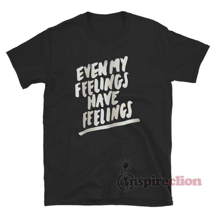 Even My Feelings Have Feelings T Shirt For Sale Inspireclion