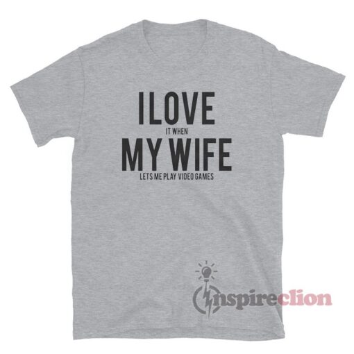 I Love It When My Wife Lets Me Play Video Games T-Shirt