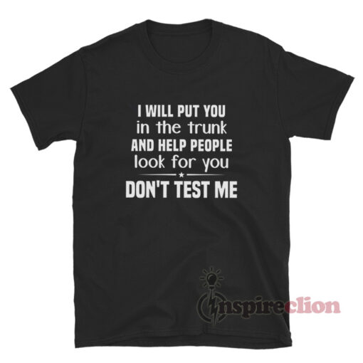 I Will Put You In The Trunk And Help People Look For You Don't Test Me T-Shirt