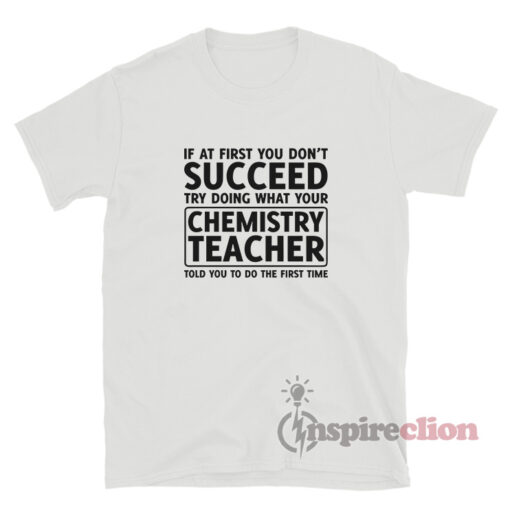 If At First You Don't Succeed Try Doing What Your Chemistry Teacher T-Shirt