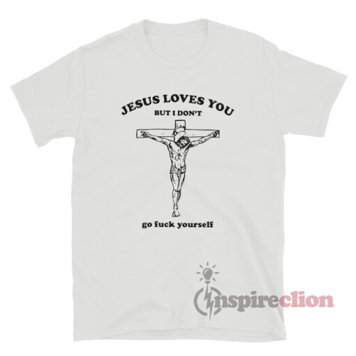 Jesus Loves You But I Don't Go fuck Yourself T-Shirt