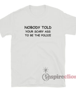 Nobody Told Your Scary Ass To Be The Police T-Shirt
