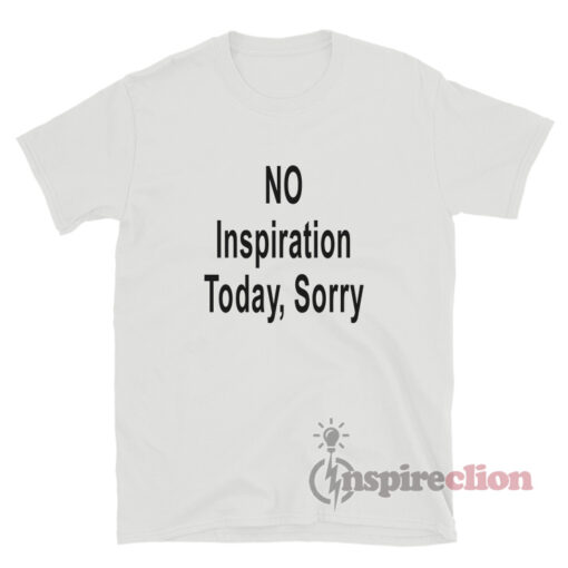 No Inspiration Today Sorry T-Shirt