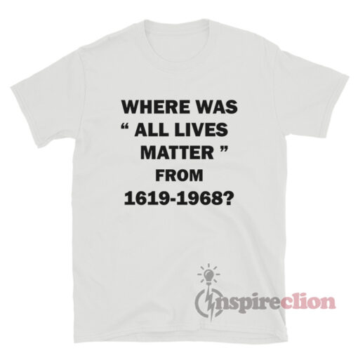 Where Was All Lives Matter From 1619-1968 T-Shirt