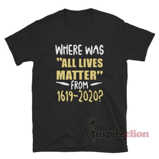 Where Was All Lives Matter From 1619-2020 T-Shirt