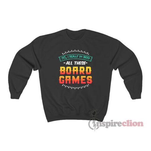 Yes I Really Do Need All These Board Games Sweatshirt