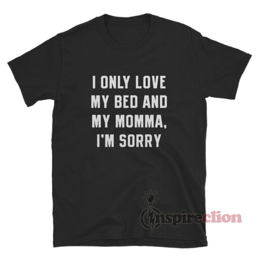 I Only Love My Bed And My Momma I'm Sorry T-Shirt