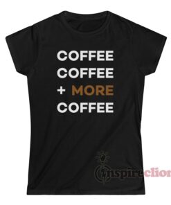 Coffee Coffee More Coffee T-Shirt