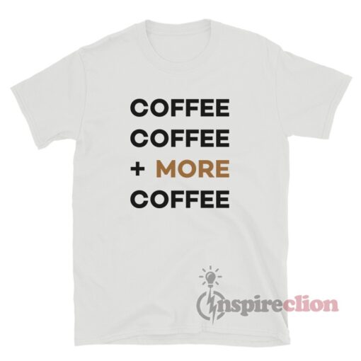 Coffee Coffee More Coffee T-Shirt