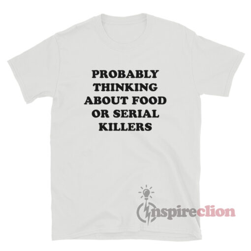Probably Thinking About Food Or Serial Killers T-Shirt