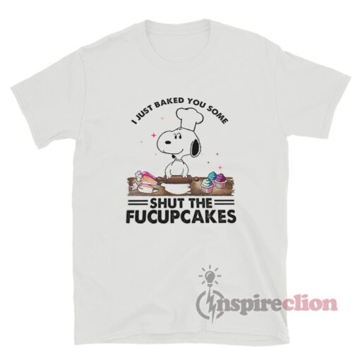 I Just Baked You Some Shut The Fucupcakes Snoopy T-Shirt