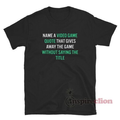 Name A Video Game Quote That Gives Away The Game Without Saying The Title T-Shirt