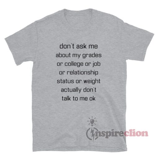 Don't Ask Me About My Grades Or College Or Job Or Relationship T-Shirt