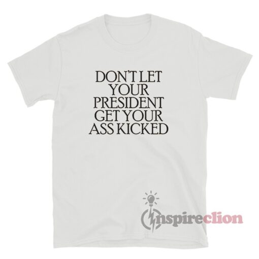 Don't Let Your President Get Your Ass Kicked T-Shirt