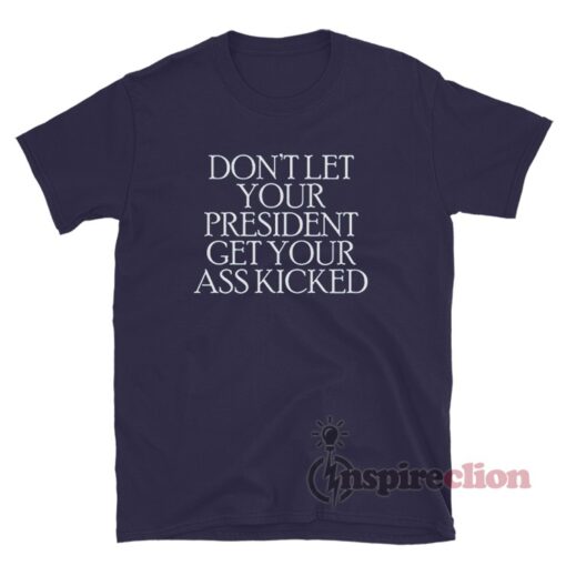 Don't Let Your President Get Your Ass Kicked T-Shirt